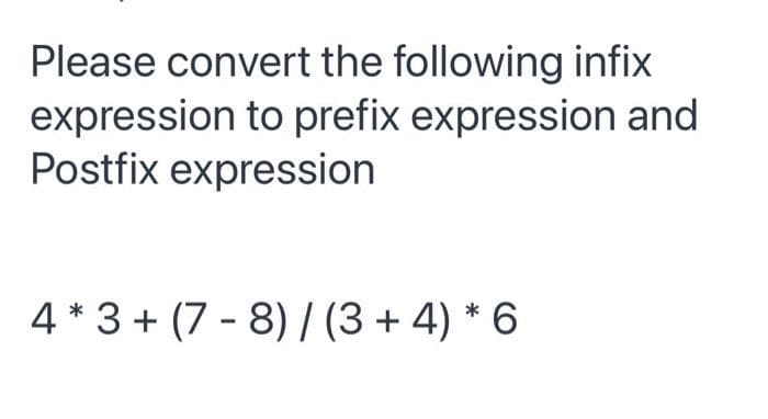 Please convert the following infix
expression to prefix expression and
Postfix expression
4 * 3 + (7 - 8) / (3 + 4) * 6
