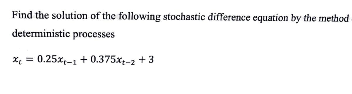 Find the solution of the following stochastic difference equation by the method
deterministic processes
X; = 0.25xt-1 + 0.375x;-2 + 3
