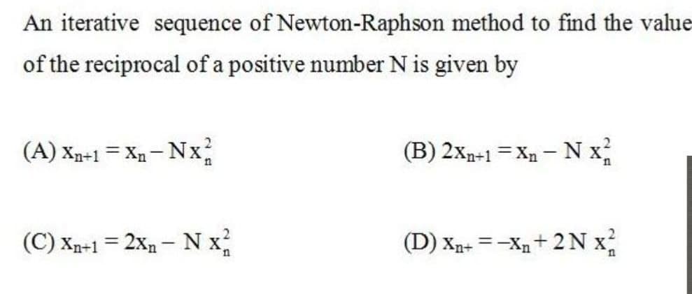 An iterative sequence of Newton-Raphson method to find the value
of the reciprocal of a positive number N is given by
(A) Xn-1 = Xn- Nx
(B) 2xr-1 = Xn – N x
(C) Xn+1 = 2xn - N x
(D) Xn+ = -X+ 2N x
|
n
