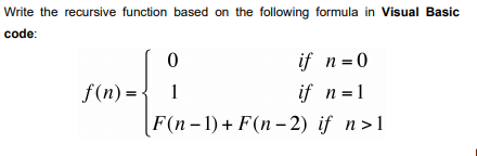 Write the recursive function based on the following formula in Visual Basic
code:
if n=0
f(n) =
1
if n = 1
F(n- 1) + F(n – 2) if n>1
