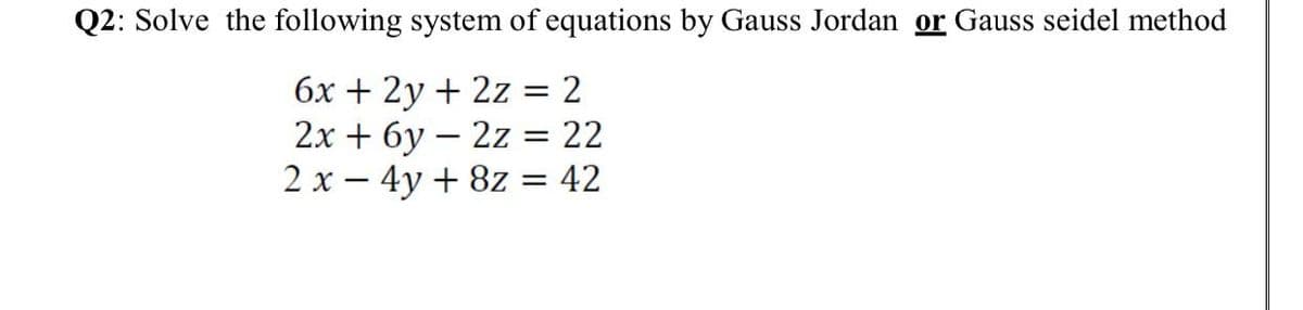 Q2: Solve the following system of equations by Gauss Jordan or Gauss seidel method
бх + 2у + 2z 2
2х + бу — 2z
22
2 x – 4y + 8z = 42
