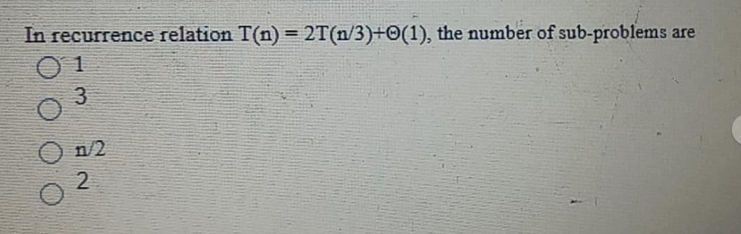 In recurrence relation T(n) = 2T(n/3)+0(1), the number of sub-problems
are
1
3
O n/2
2
