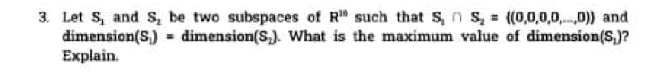 3. Let S, and S, be two subspaces of R such that s, n s, = (0,0,0,0,.0)) and
dimension(S,) = dimension(S,). What is the maximum value of dimension(S,)?
Explain.
