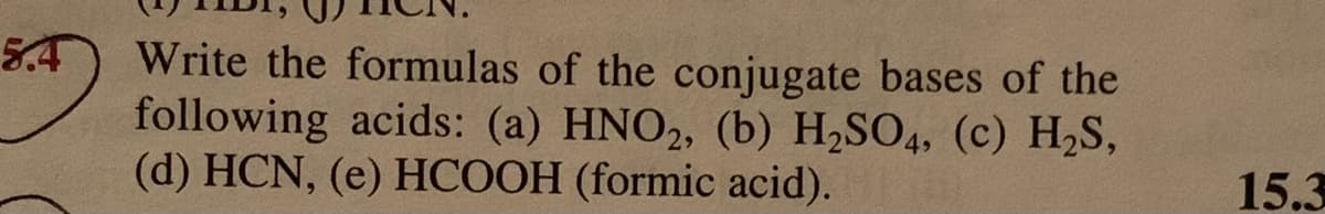 5.4
Write the formulas of the conjugate bases of the
following acids: (a) HNO2, (b) H2SO4, (c) H,S,
(d) HCN, (e) HCOOH (formic acid).
15.3
