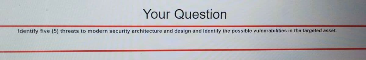 Your Question
Identify five (5) threats to modern security architecture and design and Identify the possible vulnerabilities in the targeted asset.
