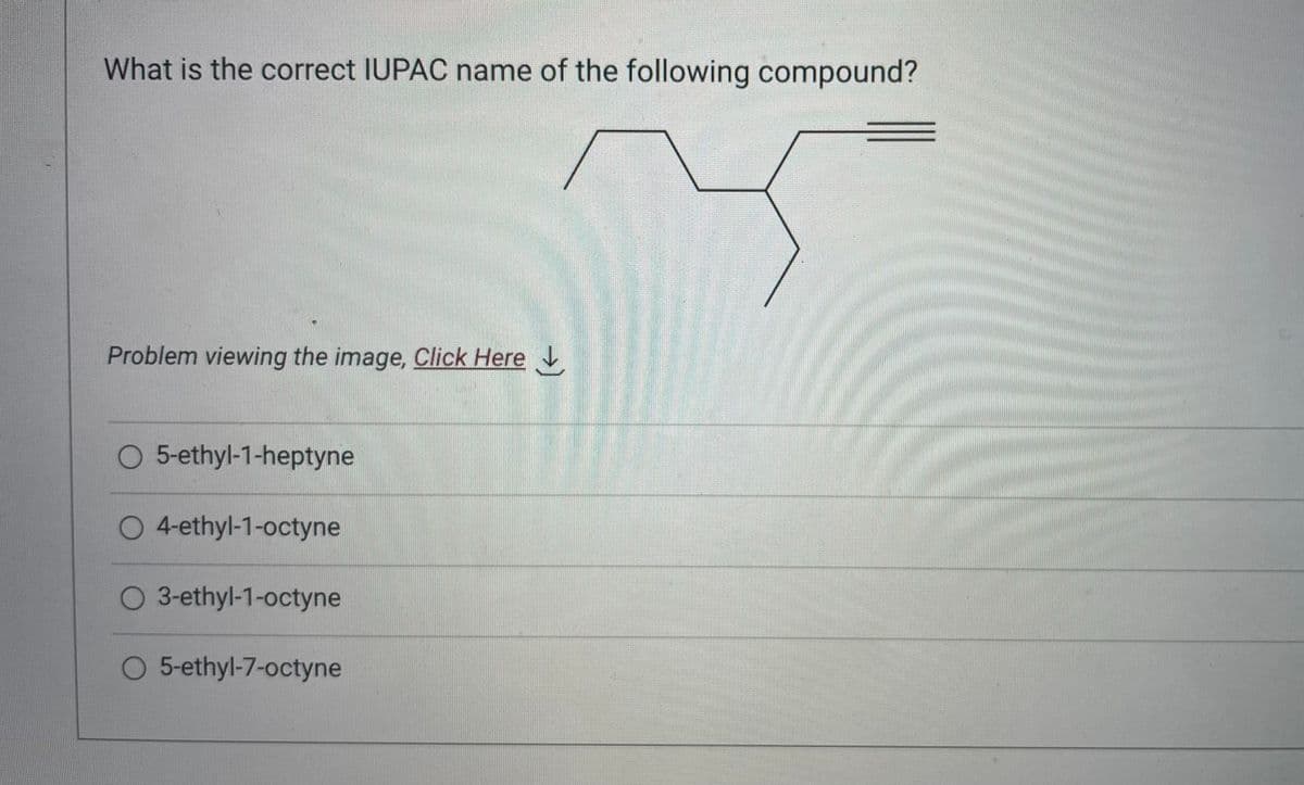 What is the correct IUPAC name of the following compound?
Problem viewing the image. Click Here
O 5-ethyl-1-heptyne
O 4-ethyl-1-octyne
O 3-ethyl-1-octyne
O 5-ethyl-7-octyne