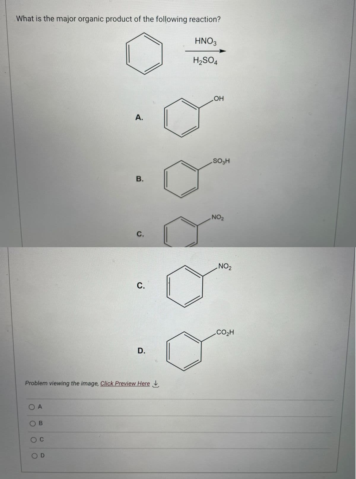 What is the major organic product of the following reaction?
HNO3
H₂SO4
O A
OB
O C
A.
OD
B.
Problem viewing the image. Click Preview Here
C.
C.
D.
OH
SO3H
NO ₂
NO₂
CO₂H