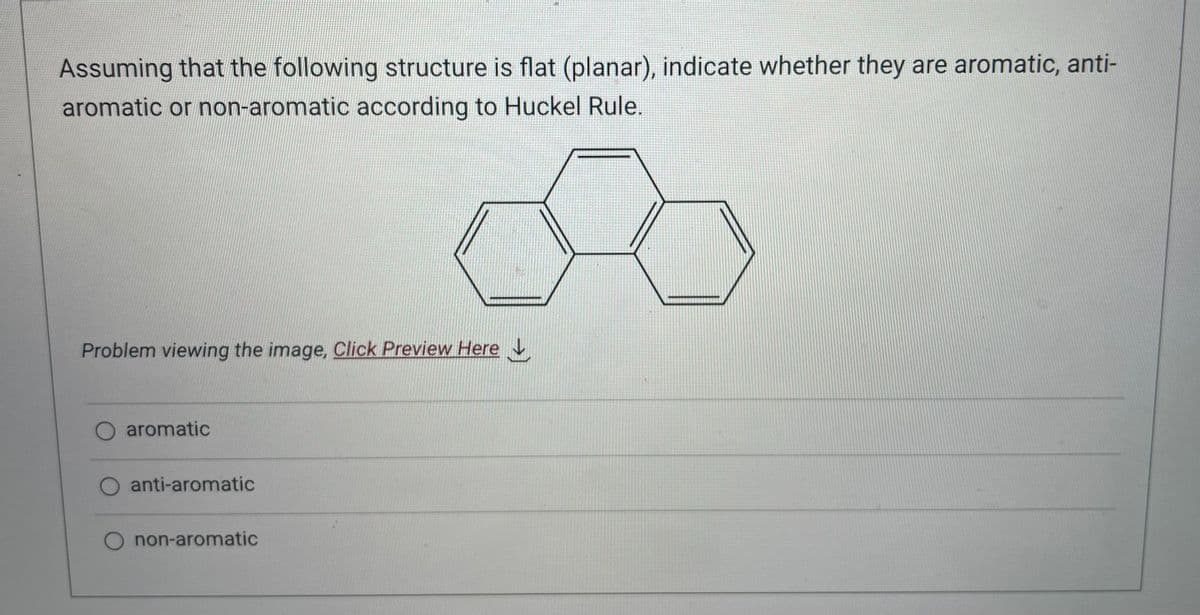 Assuming that the following structure is flat (planar), indicate whether they are aromatic, anti-
aromatic or non-aromatic according to Huckel Rule.
Problem viewing the image. Click Preview Here
O aromatic
anti-aromatic
O non-aromatic