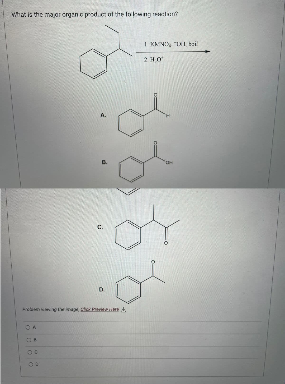 What is the major organic product of the following reaction?
OA
OB
O C
A.
Problem viewing the image. Click Preview Here
OD
B.
C.
D.
1. KMNO4, "OH, boil
2. H3O+
H
OH