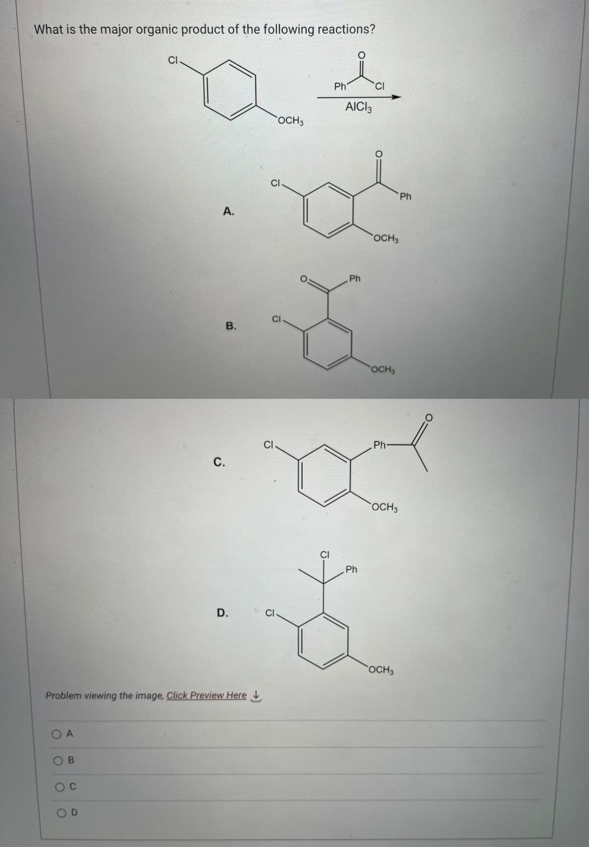 What is the major organic product of the following reactions?
O A
OB
O C
CI
OD
A.
Problem viewing the image, Click Preview Here
C.
B.
D.
ū
OCH 3
CI
CI.
CI
CI
Ph
O
AICI 3
Ph
Ph
CI
OCH 3
OCH3
Ph-
OCH 3
OCH 3
Ph