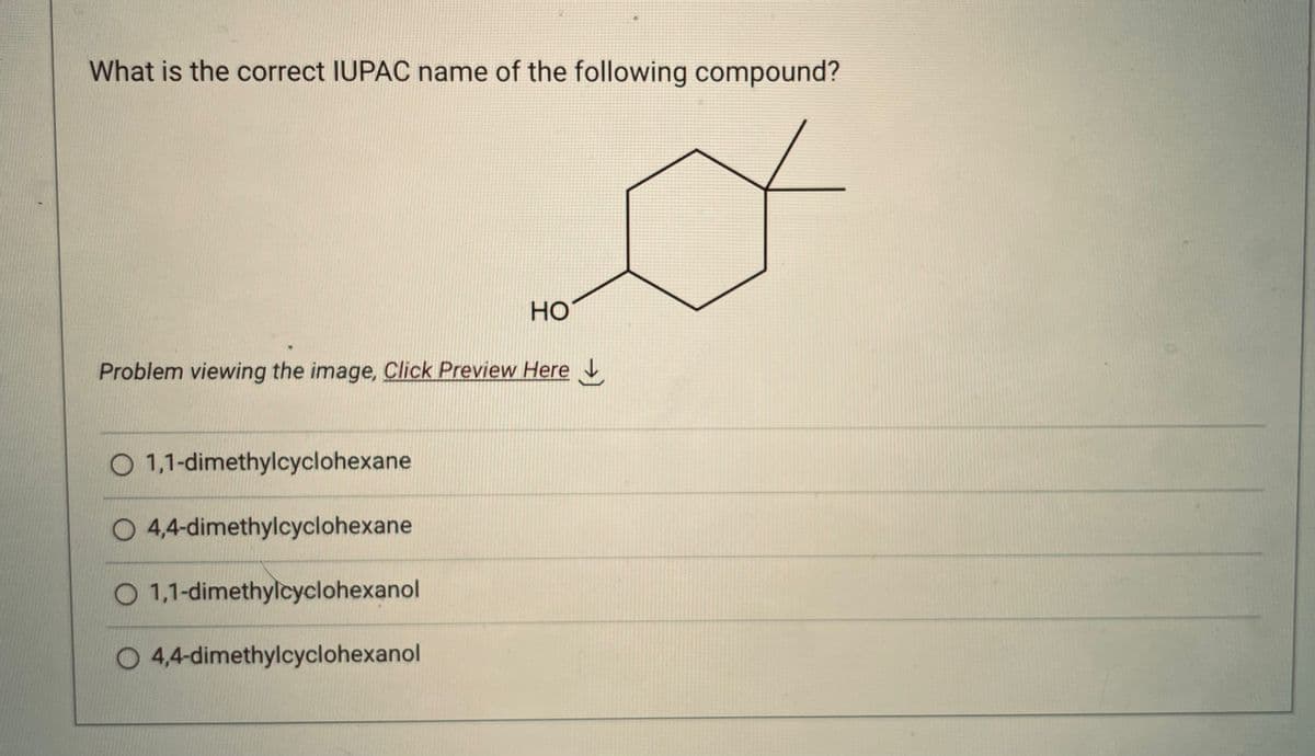 What is the correct IUPAC name of the following compound?
Ø
HO
Problem viewing the image. Click Preview Here
O 1,1-dimethylcyclohexane
O 4,4-dimethylcyclohexane
O 1,1-dimethylcyclohexanol
O 4,4-dimethylcyclohexanol