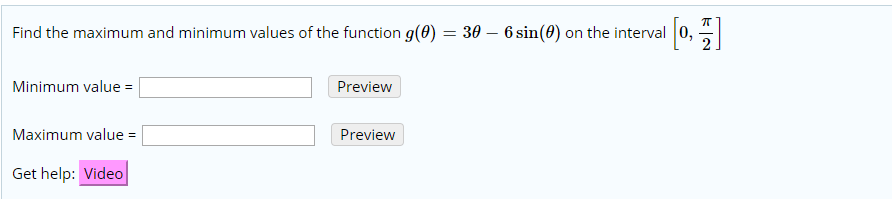 30 - 6 sin(0) on the interval 0,
2
Find the maximum and minimum values of the function g(0)
Minimum value
Preview
Maximum value
Preview
Get help: Video
