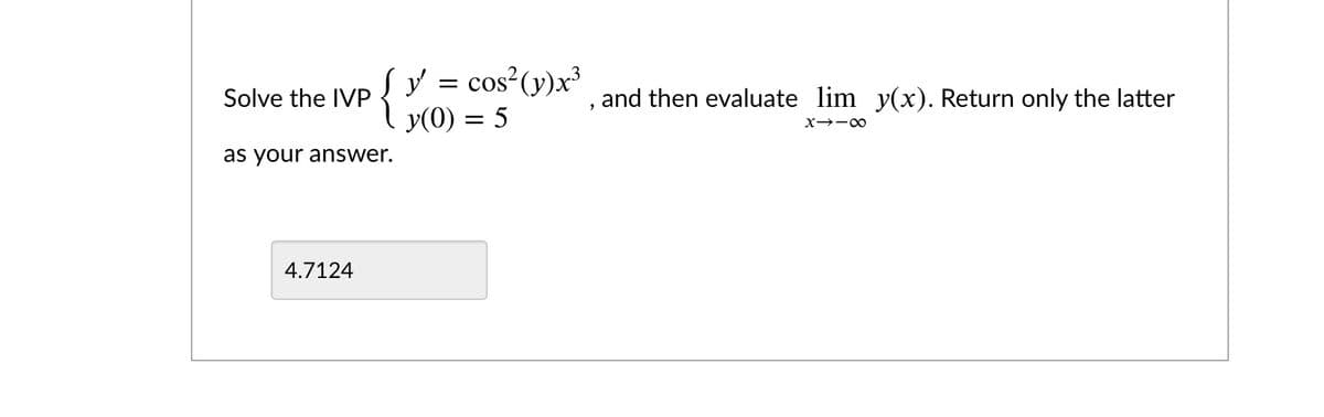 Į y = cos (y)x³
y(0) = 5
Solve the IVP
and then evaluate lim y(x). Return only the latter
as your answer.
4.7124
