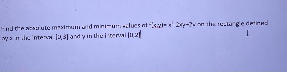 Find the absolute maximum and minimum values of f(x,y)=x²-2xy+2y on the rectangle defined
I
by x in the interval [0,3] and y in the interval [0,2]