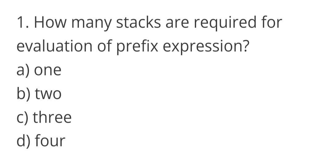 1. How many stacks are
evaluation of prefix expression?
required for
a) one
b) two
C) three
d) four
