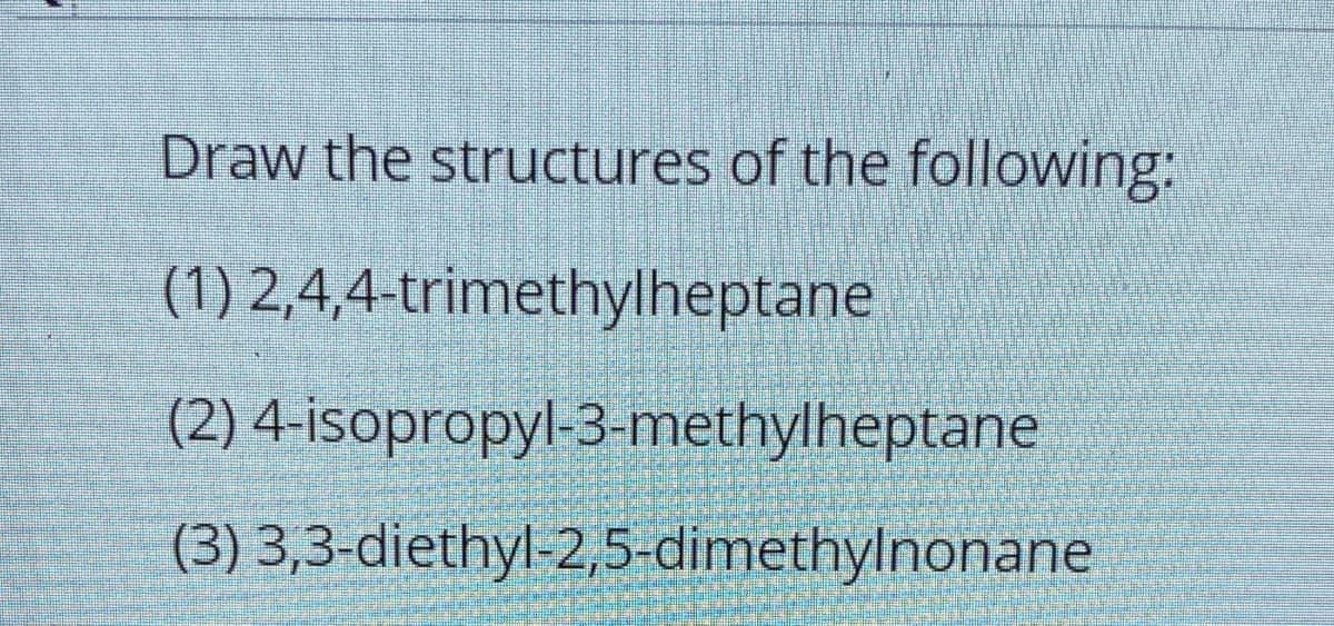 Draw the structures of the following:
(1) 2,4,4-trimethylheptane
(2) 4-isopropyl-3-methylheptane
(3) 3,3-diethyl-2,5-dimethylnonane
