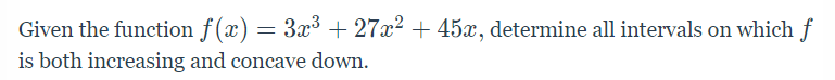Given the function f(x) = 3x3 + 27x? + 45x, determine all intervals on which f
is both increasing and concave down.
