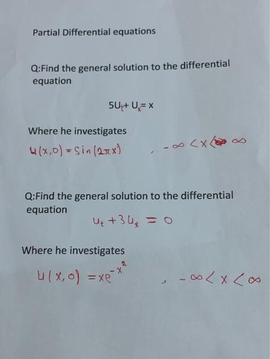 Partial Differential equations
Q:Find the general solution to the differential
equation
5U+ U,= x
Where he investigates
4(x,0) = Sin (2x)
Q:Find the general solution to the differential
equation
U +34, =O
Where he investigates
x-
.-8ヘ×へ8
ax= (o'x)n
