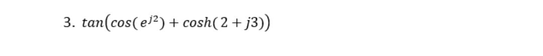 3. tan(cos(e²) + cosh(2+ j3))
