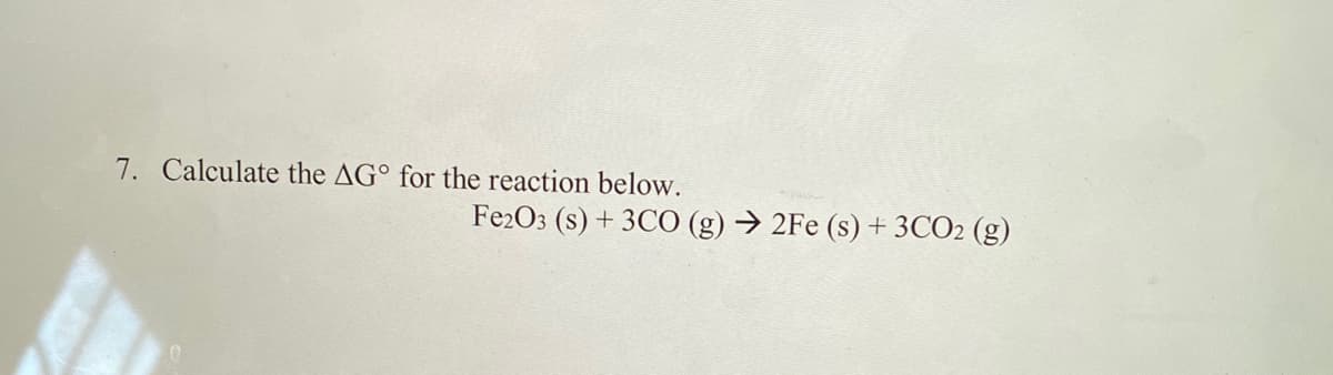 7. Calculate the AG° for the reaction below.
Fe2O3 (s) + 3CO (g) → 2Fe (s) + 3CO2 (g)
