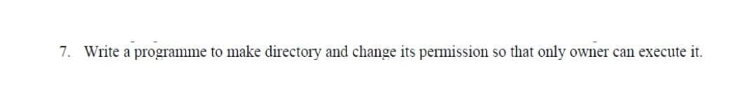 7. Write a programme to make directory and change its permission
so that only owner can execute it.
