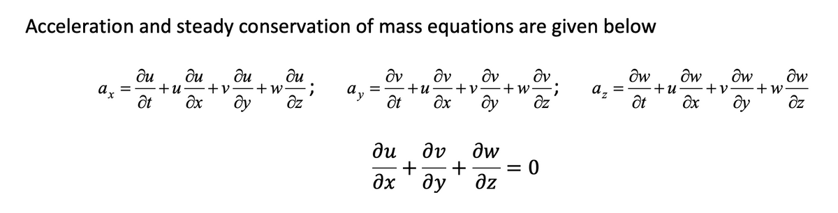 Acceleration and steady conservation of mass equations are given below
ди ди ди ди
+V +w
=
+U
ax
;
ὃν ὃν ὃν ὃν
= +u +V +w
ду əz
az
ay
Ət
Әх
dy əz
at əx
αν
Əw
+
= 0
Əy дz
du
əx
+
dw dw dw dw
=
+u
+V
+w
Ət Əx dy əz