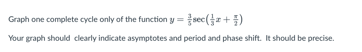 Graph one complete cycle only of the function y = sec(x +
Your graph should clearly indicate asymptotes and period and phase shift. It should be precise.

