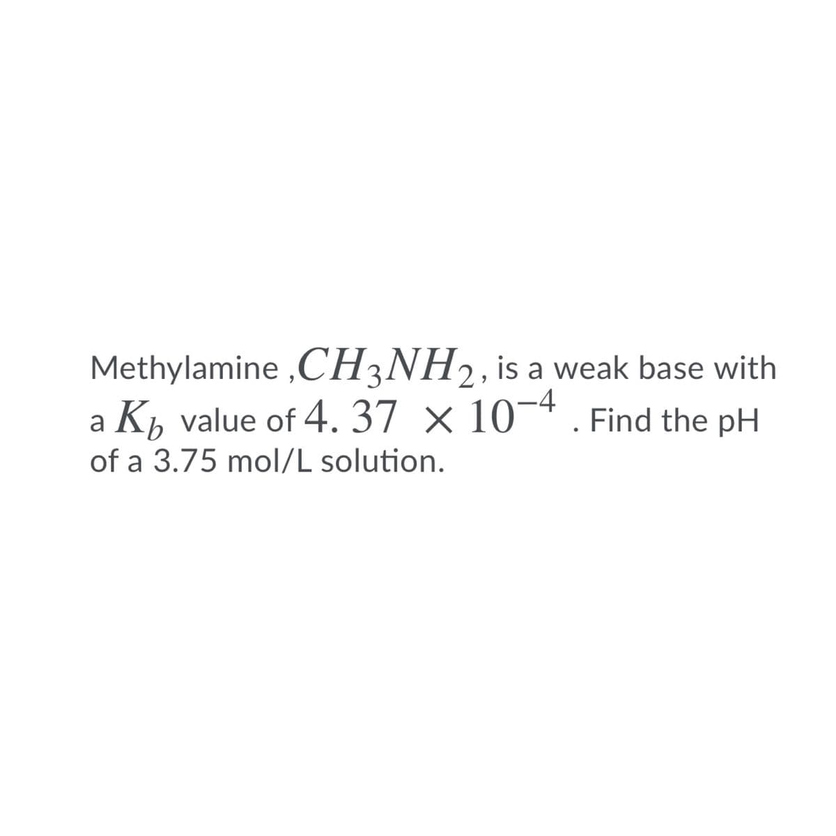 Methylamine ,CH3NH2, is a weak base with
a K, value of 4. 37 × 10¬* . Find the pH
of a 3.75 mol/L solution.
