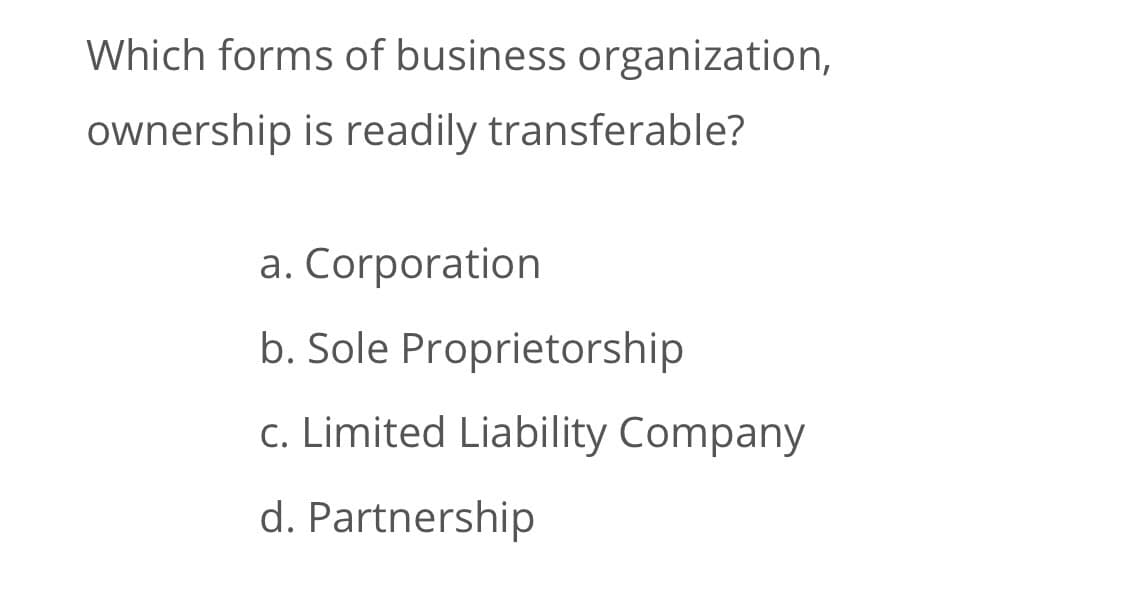 Which forms of business organization,
ownership is readily transferable?
a. Corporation
b. Sole Proprietorship
c. Limited Liability Company
d. Partnership
