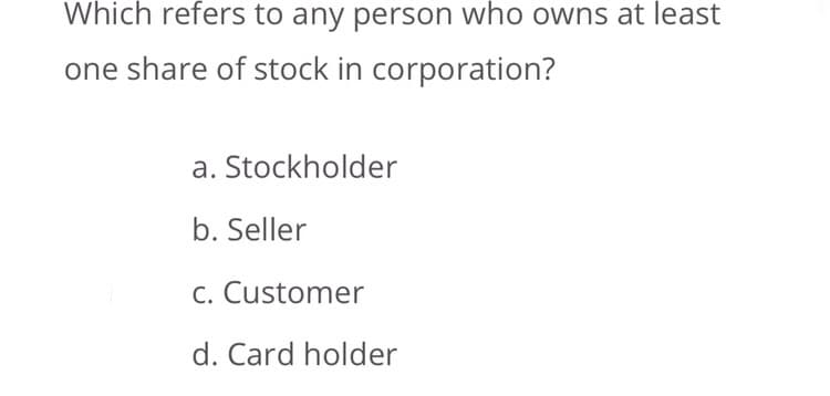 Which refers to any person who owns at least
one share of stock in corporation?
a. Stockholder
b. Seller
c. Customer
d. Card holder
