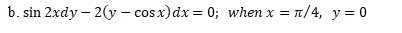 b. sin 2xdy – 2(y - cos x)dx = 0; when x = 1/4, y= 0
