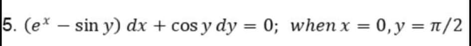 5. (e* – sin y) dx + cos y dy = 0; when x
0, y = 1/2
