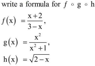 write a formula for f ogo h
X +2
f(x)
3-x
g(x)
||
2
X'
x +1
h(x) = v2- x
/2-x
X
