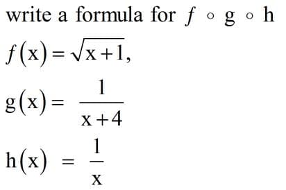 write a formula for f o go h
f (x) =
Vx+1,
1
g(x) =
X+4
h(x)
%3D
X
