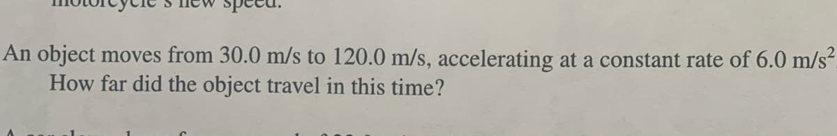 An object moves from 30.0 m/s to 120.0 m/s, accelerating at a constant rate of 6.0 m/s²_
How far did the object travel in this time?