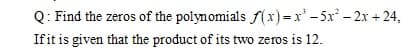 Q: Find the zeros of the polynomials f(x) =x - 5x – 2x + 24,
Ifit is given that the product of its two zeros is 12.
