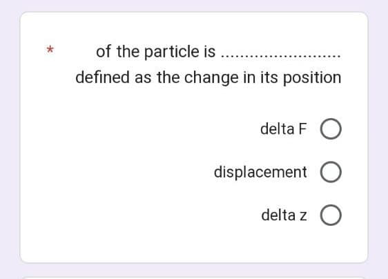 of the particle is .........
defined as the change in its position
delta FO
displacement O
delta z O