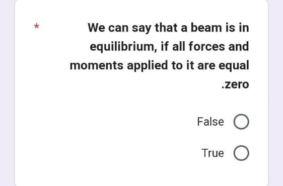 We can say that a beam is in
equilibrium, if all forces and
moments applied to it are equal
.zero
False O
True O
