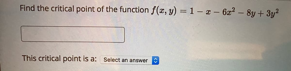 Find the critical point of the function f(x, y) = 1 – x – 6x² – 8y + 3y?
This critical point is a:
Select an answer
