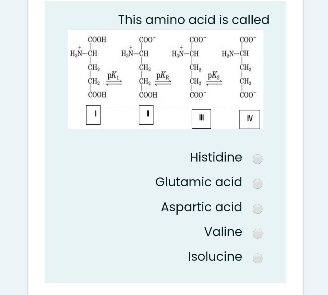This amino acid is called
COOH
CO0
CO0
H3N-CH
H,N-CH
H&N-CH
H2N-CH
CH2
pK,
CH2
CH2
pKR
CH2
pK2
CH2
CH2
CH2
CH2
СООН
СООН
CO-
IV
Histidine
Glutamic acid
Aspartic acid
Valine
Isolucine
