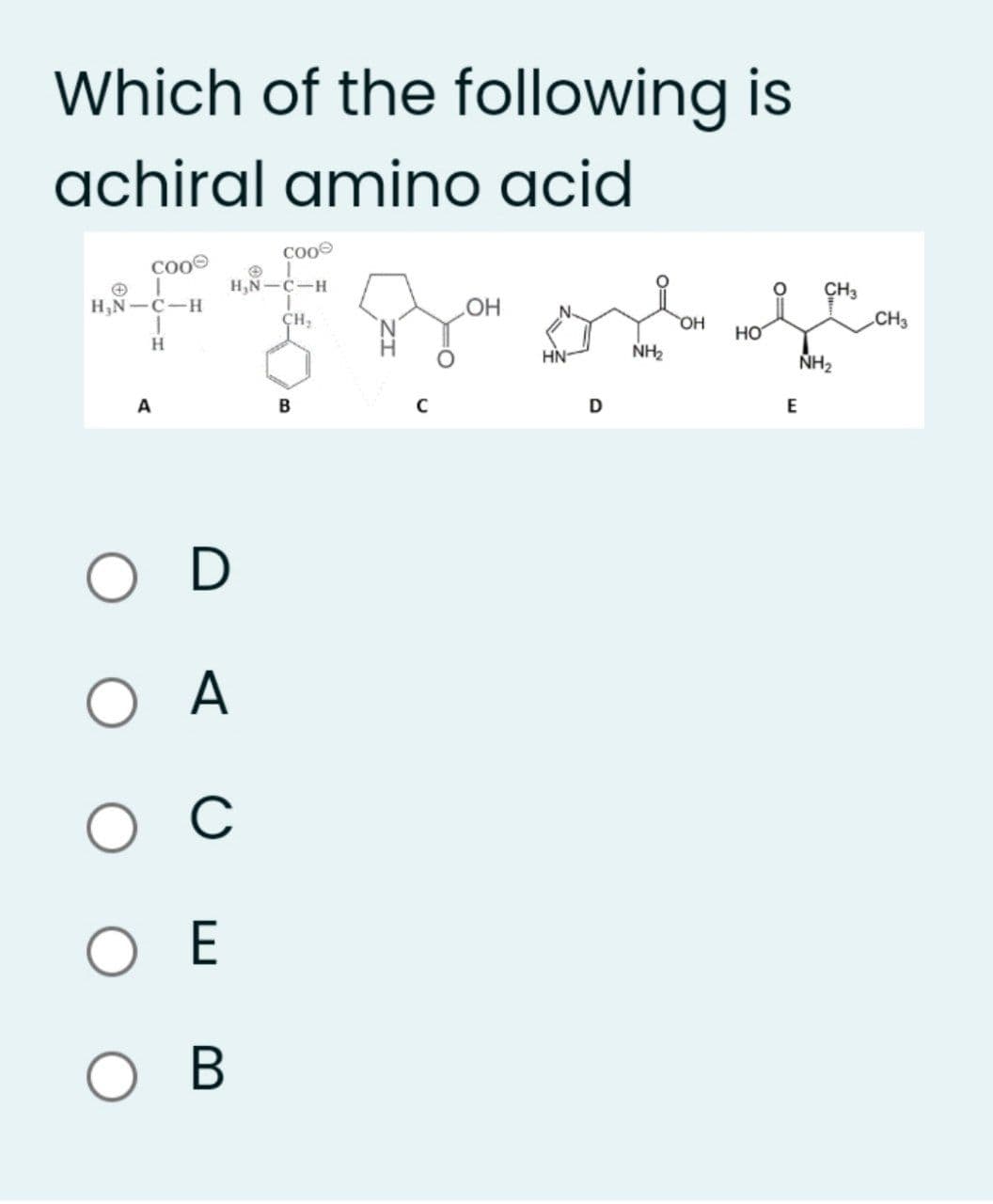 Which of the following is
achiral amino acid
coo
cooe
H,N-C-H
CH3
H,N-C-H
HO
ÇH,
OH
CH3
но
H.
HN-
NH2
NH2
E
D
O A
C
O E
ов
