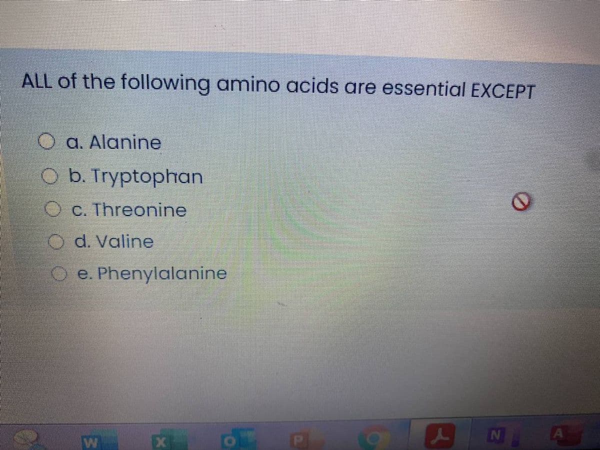 ALL of the following amino acids are essential EXCEPT
O a. Alanine
O b. Tryptophan
OC. Threonine
O d. Valine
O e Phenylalanine
EX
