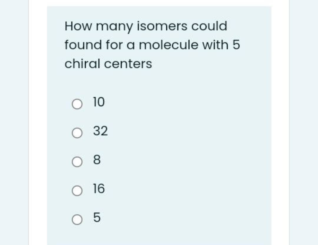 How many isomers could
found for a molecule with 5
chiral centers
10
32
O8
O 16
O 5
