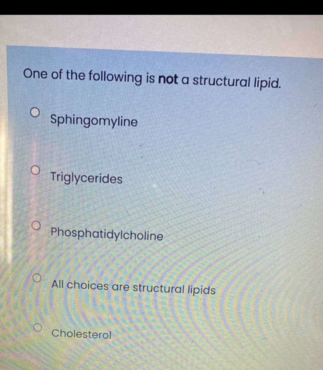 One of the following is not a structural lipid.
Sphingomyline
Triglycerides
Phosphatidylcholine
O.
All choices are structural lipids
Cholesterol
