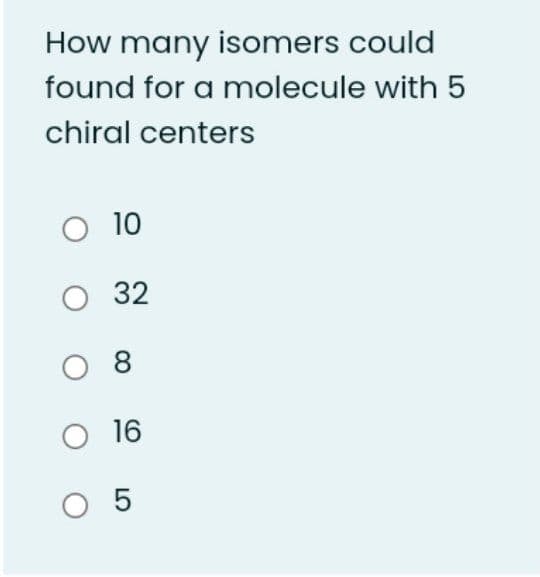 How many isomers could
found for a molecule with 5
chiral centers
O 10
O 32
O 8
O 16
O 5
