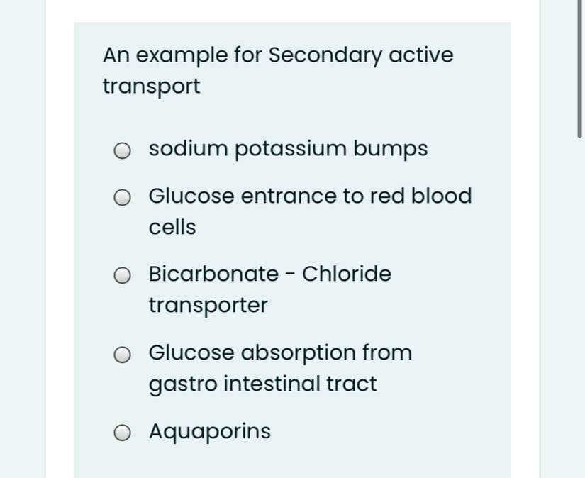 An example for Secondary active
transport
O sodium potassium bumps
O Glucose entrance to red blood
cells
Bicarbonate - Chloride
transporter
Glucose absorption from
gastro intestinal tract
O Aquaporins
