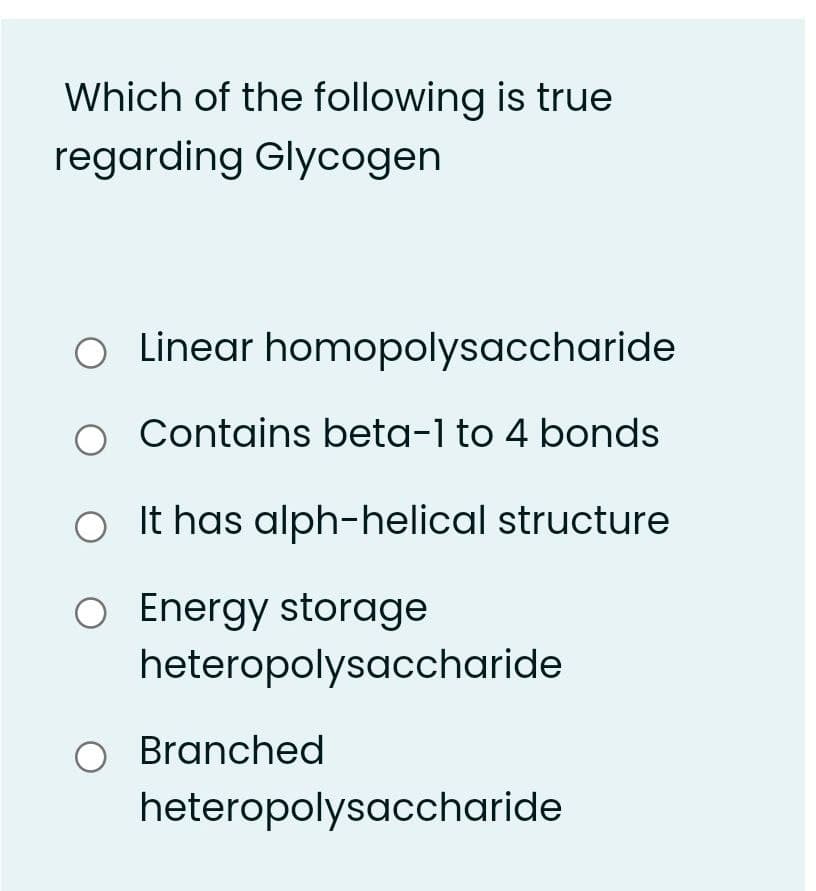 Which of the following is true
regarding Glycogen
Linear homopolysaccharide
O Contains beta-1 to 4 bonds
O It has alph-helical structure
O Energy storage
heteropolysaccharide
O Branched
heteropolysaccharide
