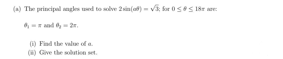 (a) The principal angles used to solve 2 sin(a0) = V3; for 0 < 0 < 187 are:
= T and 02 = 27.
(i) Find the value of a.
(ii) Give the solution set.
