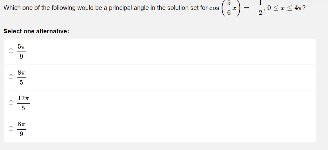 Which one of the following would be a principal angle in the solution set for cos
6
Select one alternative:
5TT
9
8π
5
12πT
5
8π
9
O
O
O
x
==
0 ≤ x ≤ 4π?