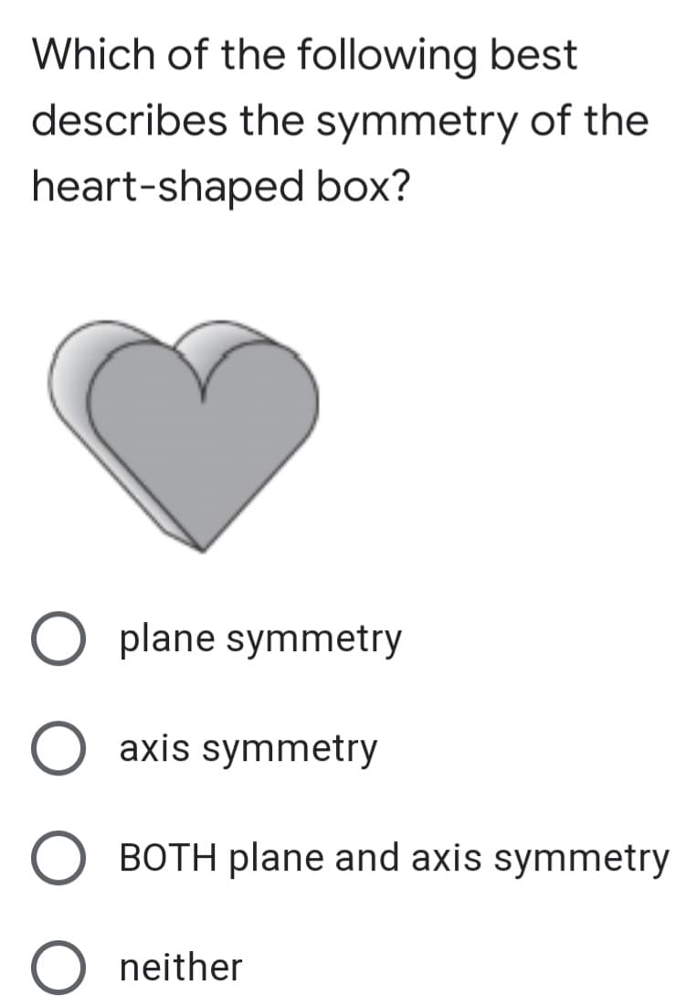 Which of the following best
describes the symmetry of the
heart-shaped box?
O plane symmetry
axis symmetry
BOTH plane and axis symmetry
neither
